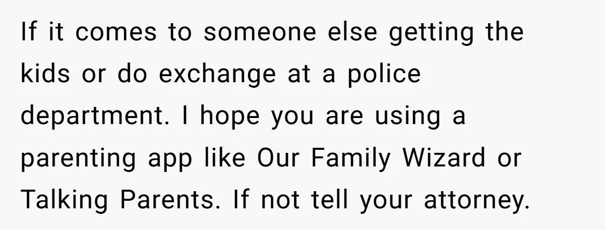 If it comes to someone else getting the kids or do exchange at a police department. I hope you are using a parenting app like Our Family Wizard or Talking...