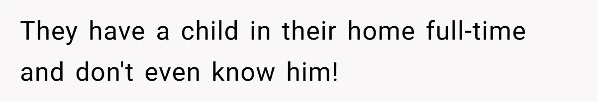 They have a child in their home full-time and don't even know him!