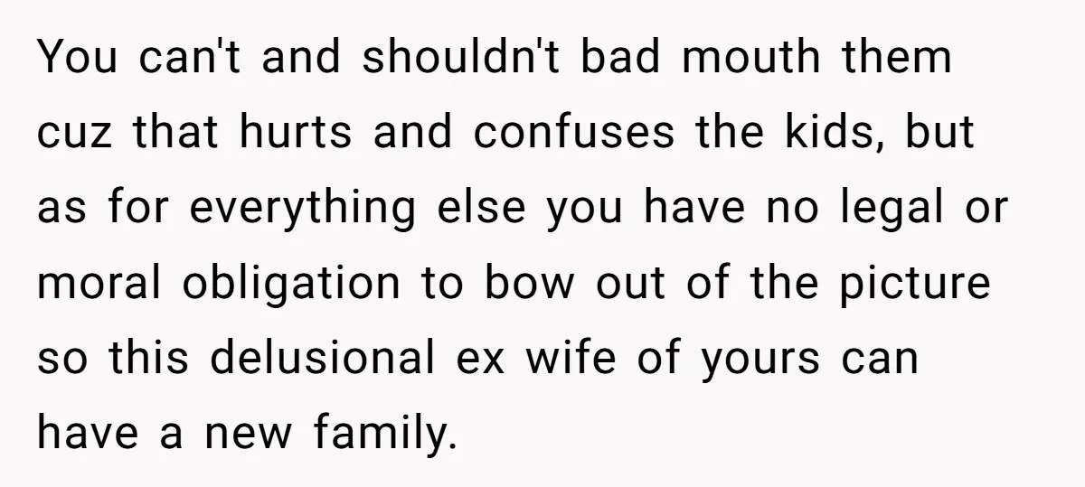 You can't and shouldn't bad mouth them cuz that hurts and confuses the kids, but as for everything else you have no legal or moral obligation to bow out of...