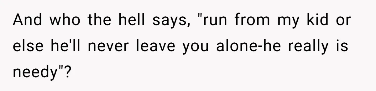 And who the hell says, "run from my kid or else he'll never leave you alone-he really is needy"?