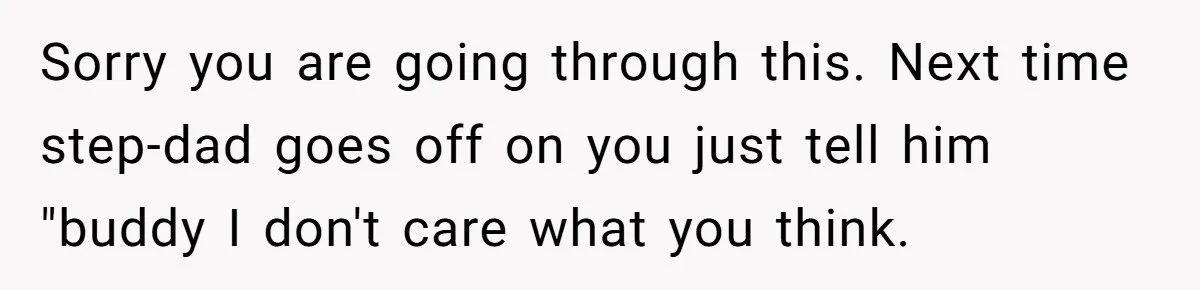 Sorry you are going through this. Next time step-dad goes off on you just tell him "buddy I don't care what you think.