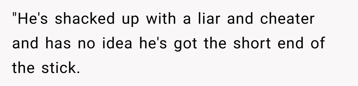 "He's shacked up with a liar and cheater and has no idea he's got the short end of the stick.