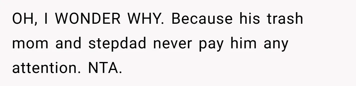 OH, I WONDER WHY. Because his trash mom and stepdad never pay him any attention. NTA.