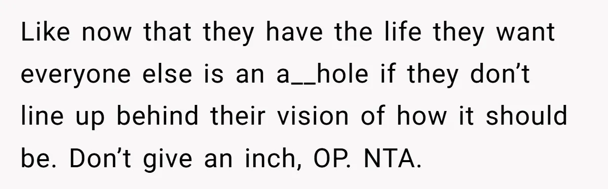 Like now that they have the life they want everyone else is an a__hole if they don’t line up behind their vision of how it should be. Don’t give an...