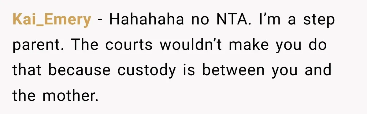 Kai_Emery − Hahahaha no NTA. I’m a step parent. The courts wouldn’t make you do that because custody is between you and the mother.