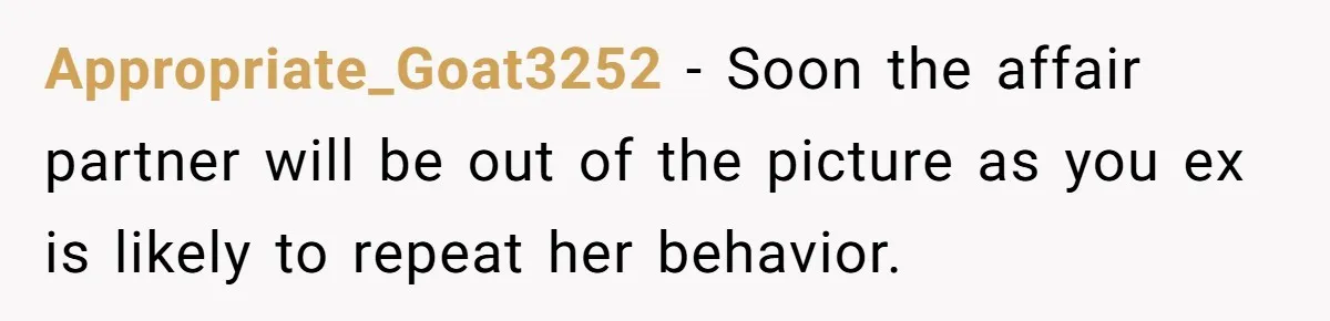 Appropriate_Goat3252 − Soon the affair partner will be out of the picture as you ex is likely to repeat her behavior.
