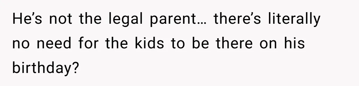 He’s not the legal parent… there’s literally no need for the kids to be there on his birthday?