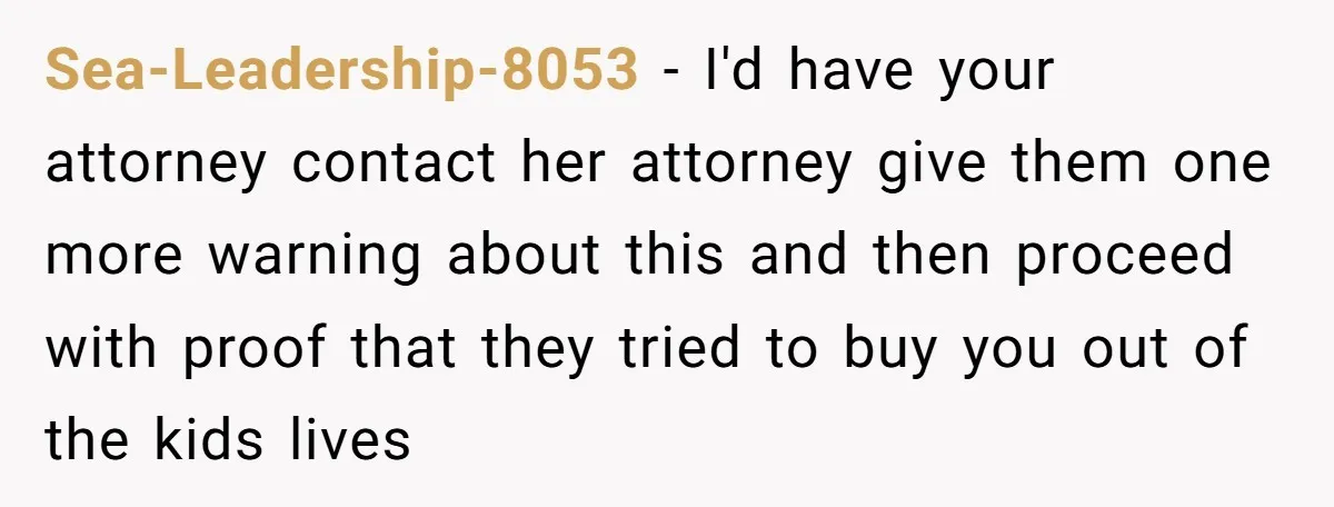 Sea-Leadership-8053 − I'd have your attorney contact her attorney give them one more warning about this and then proceed with proof that they tried to buy you out of the...