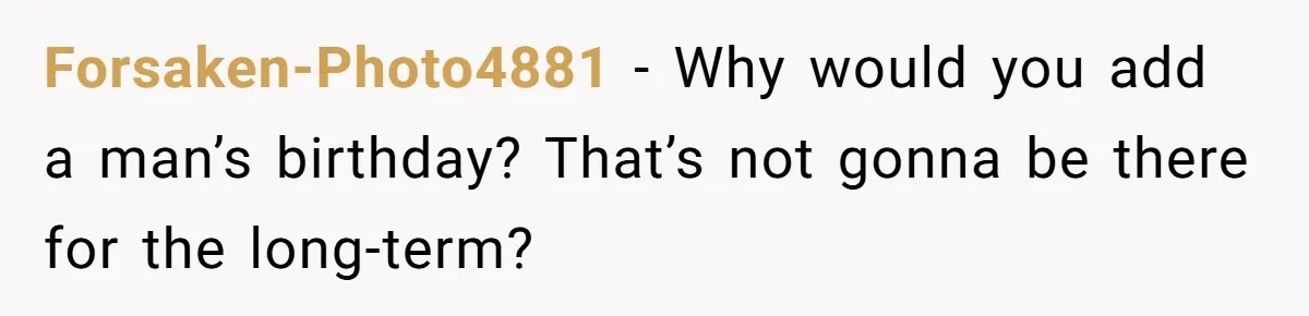 Forsaken-Photo4881 − Why would you add a man’s birthday? That’s not gonna be there for the long-term?