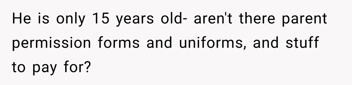 He is only 15 years old- aren't there parent permission forms and uniforms, and stuff to pay for?