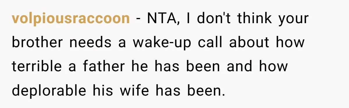 volpiousraccoon − NTA, I don't think your brother needs a wake-up call about how terrible a father he has been and how deplorable his wife has been.
