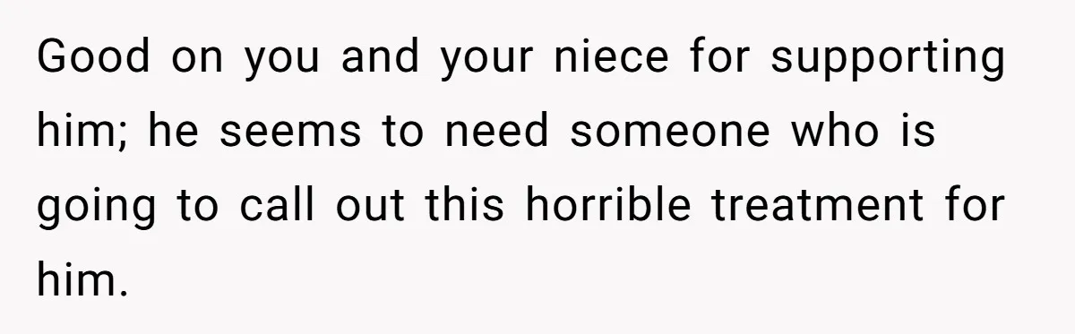 Good on you and your niece for supporting him; he seems to need someone who is going to call out this horrible treatment for him.