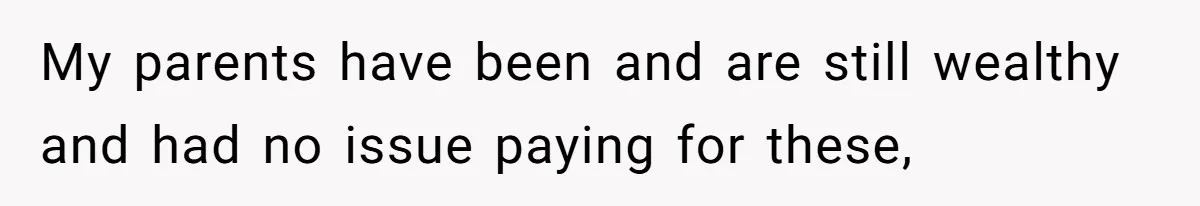 My parents have been and are still wealthy and had no issue paying for these,