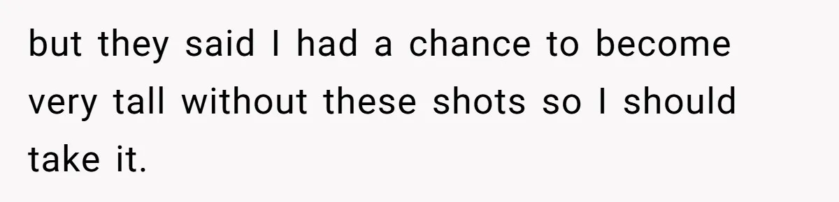 but they said I had a chance to become very tall without these shots so I should take it.