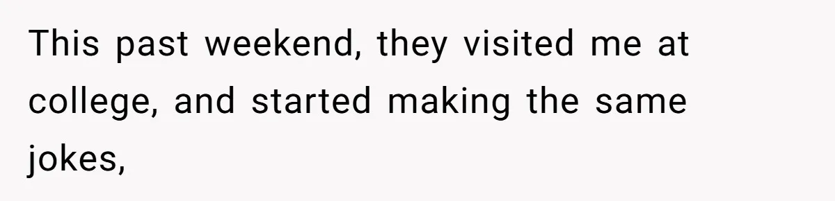 This past weekend, they visited me at college, and started making the same jokes,