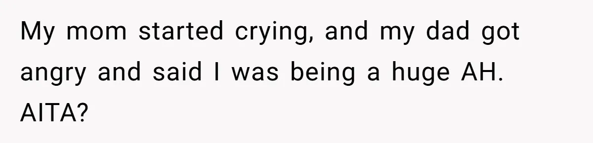 My mom started crying, and my dad got angry and said I was being a huge AH. AITA?