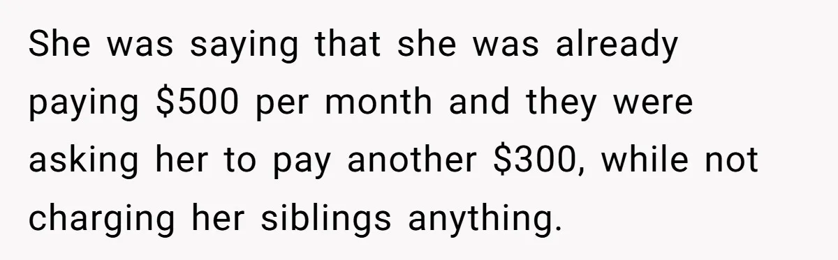 She was saying that she was already paying $500 per month and they were asking her to pay another $300, while not charging her siblings anything.