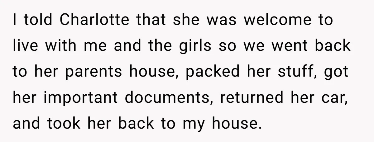 I told Charlotte that she was welcome to live with me and the girls so we went back to her parents house, packed her stuff, got her important documents, returned...