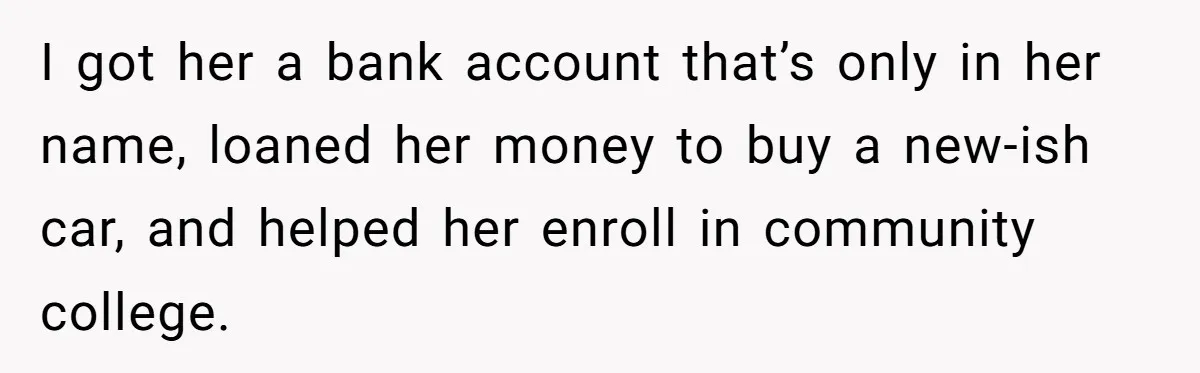 I got her a bank account that’s only in her name, loaned her money to buy a new-ish car, and helped her enroll in community college.