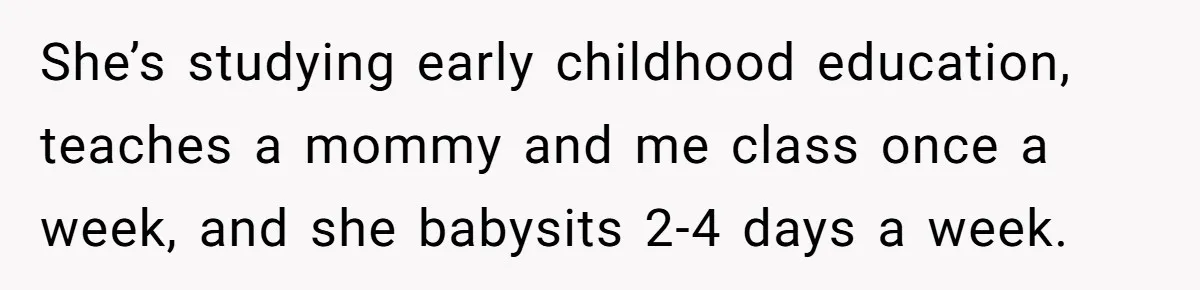 She’s studying early childhood education, teaches a mommy and me class once a week, and she babysits 2-4 days a week.