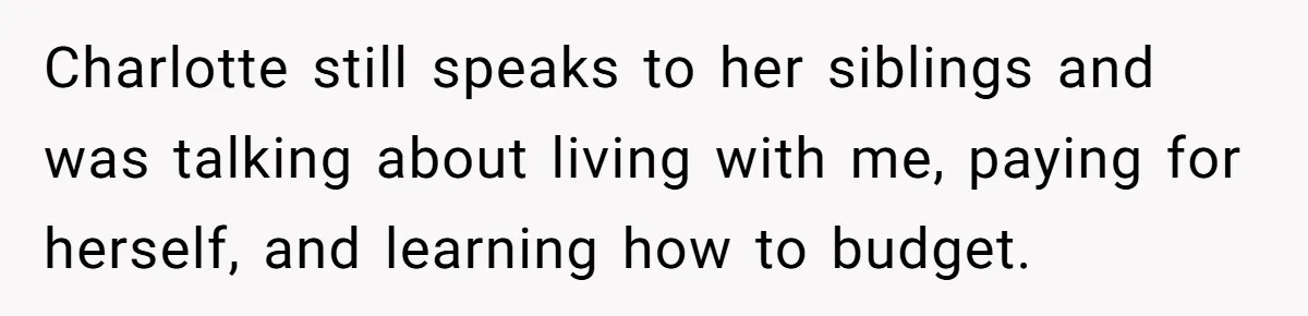Charlotte still speaks to her siblings and was talking about living with me, paying for herself, and learning how to budget.
