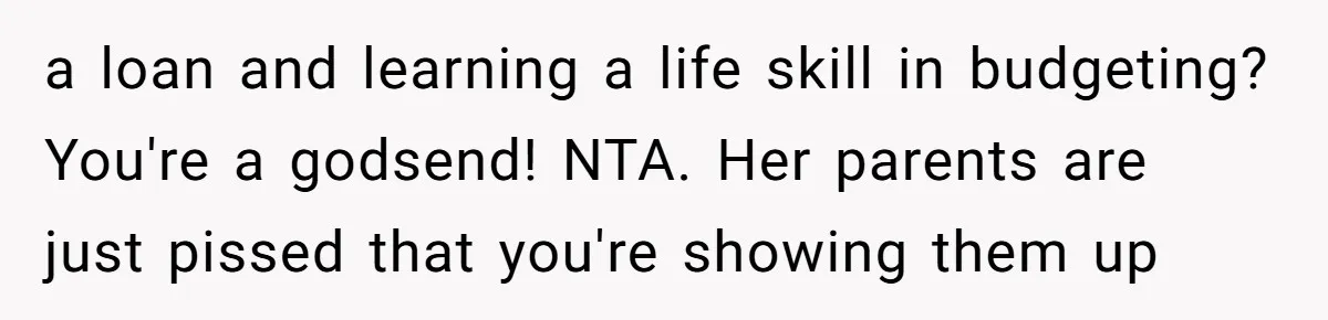 a loan and learning a life skill in budgeting? You're a godsend! NTA. Her parents are just pissed that you're showing them up