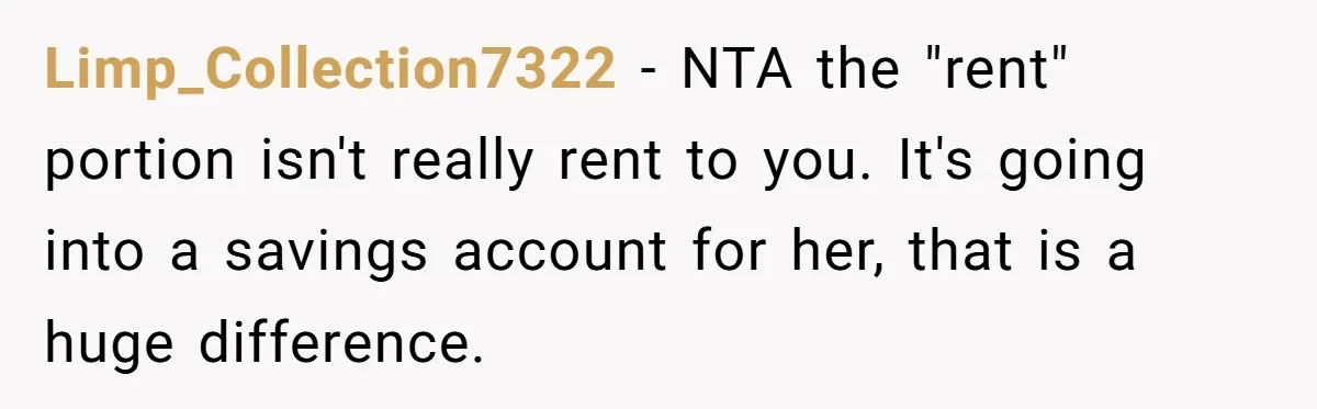 Limp_Collection7322 − NTA the "rent" portion isn't really rent to you. It's going into a savings account for her, that is a huge difference.