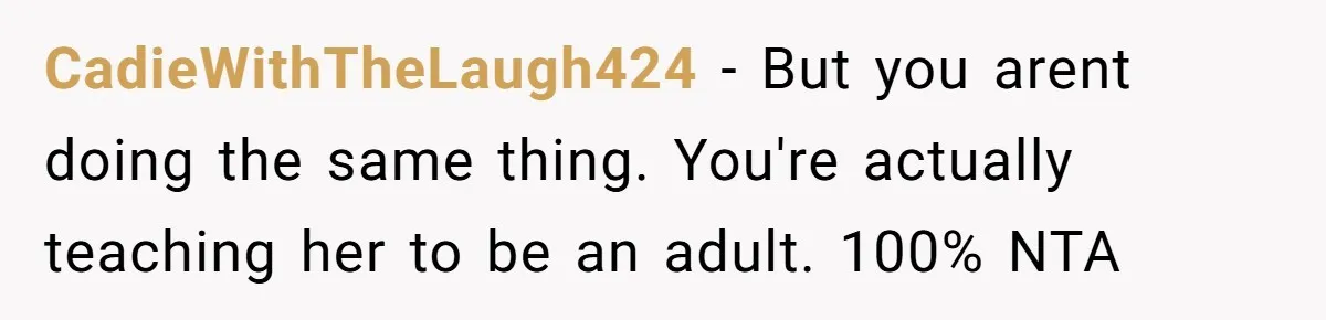 CadieWithTheLaugh424 − But you arent doing the same thing. You're actually teaching her to be an adult. 100% NTA