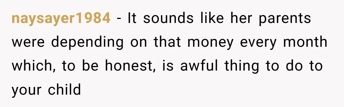 naysayer1984 − It sounds like her parents were depending on that money every month which, to be honest, is awful thing to do to your child