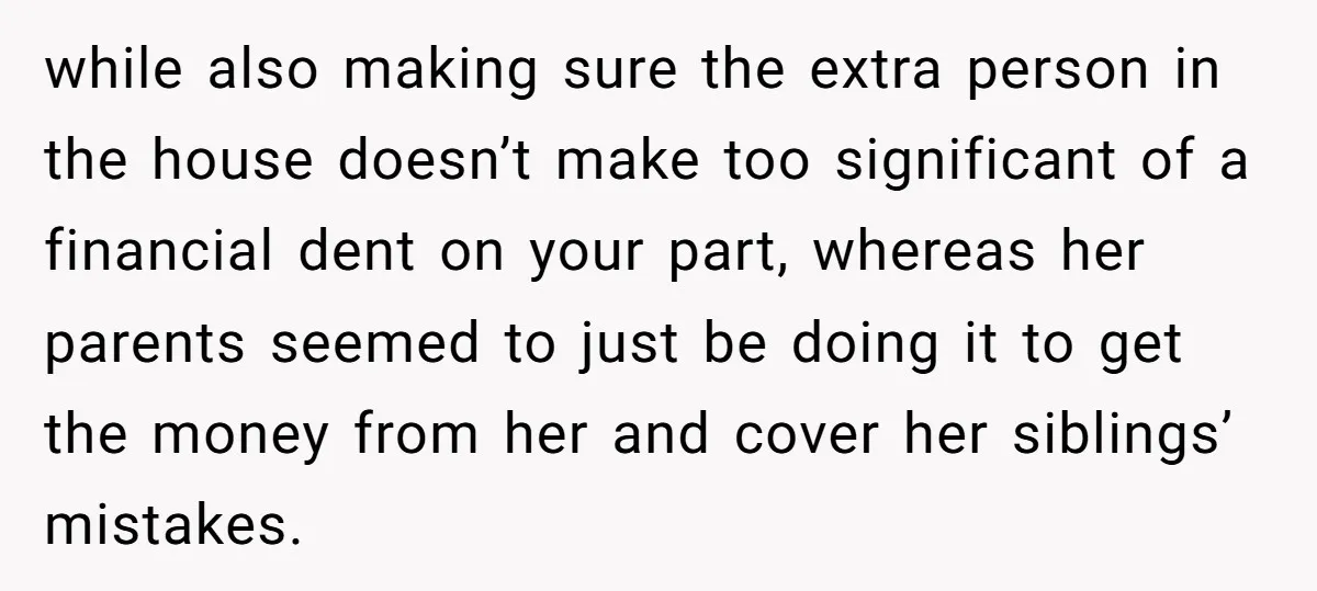 while also making sure the extra person in the house doesn’t make too significant of a financial dent on your part, whereas her parents seemed to just be doing it...