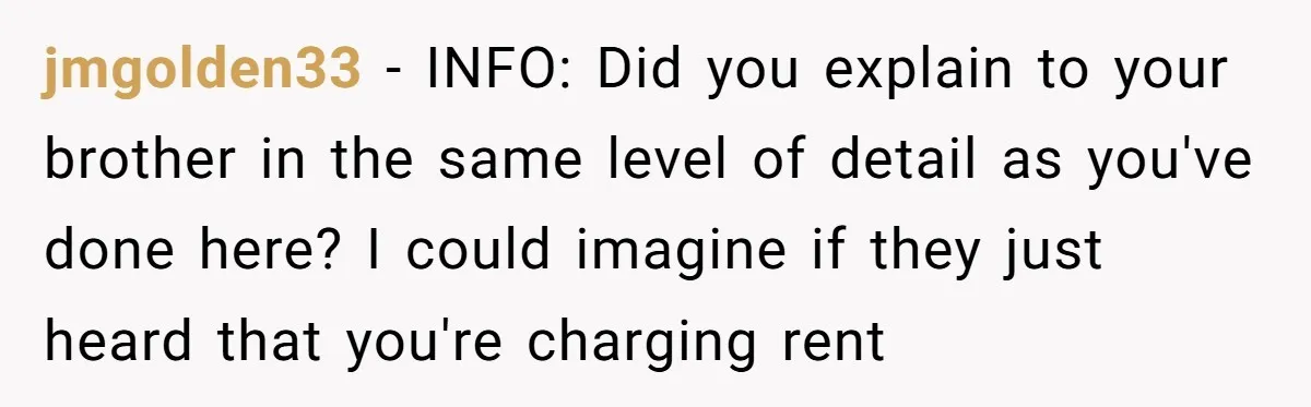jmgolden33 − INFO: Did you explain to your brother in the same level of detail as you've done here? I could imagine if they just heard that you're charging rent