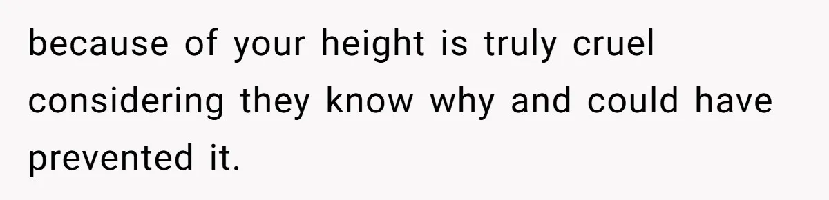 because of your height is truly cruel considering they know why and could have prevented it.