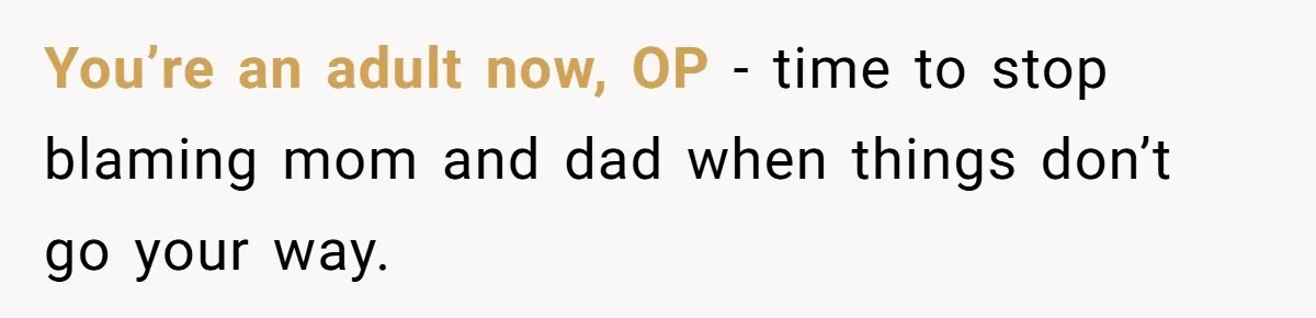 You’re an adult now, OP - time to stop blaming mom and dad when things don’t go your way.