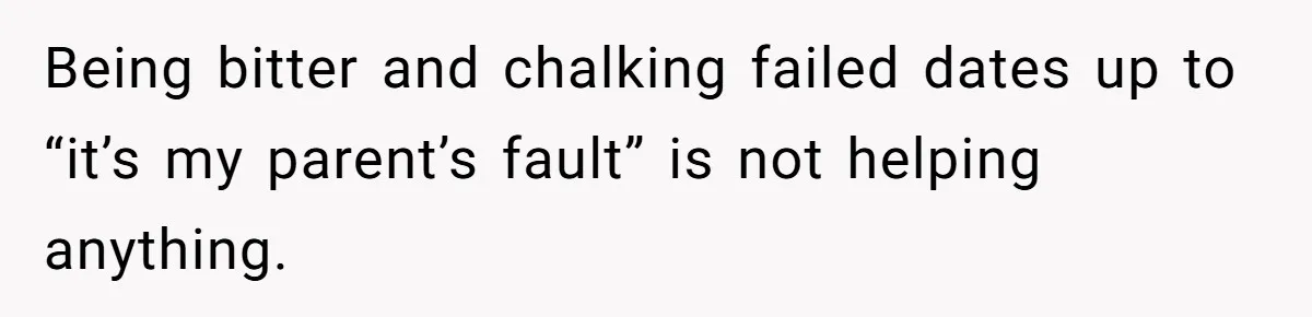 Being bitter and chalking failed dates up to “it’s my parent’s fault” is not helping anything.