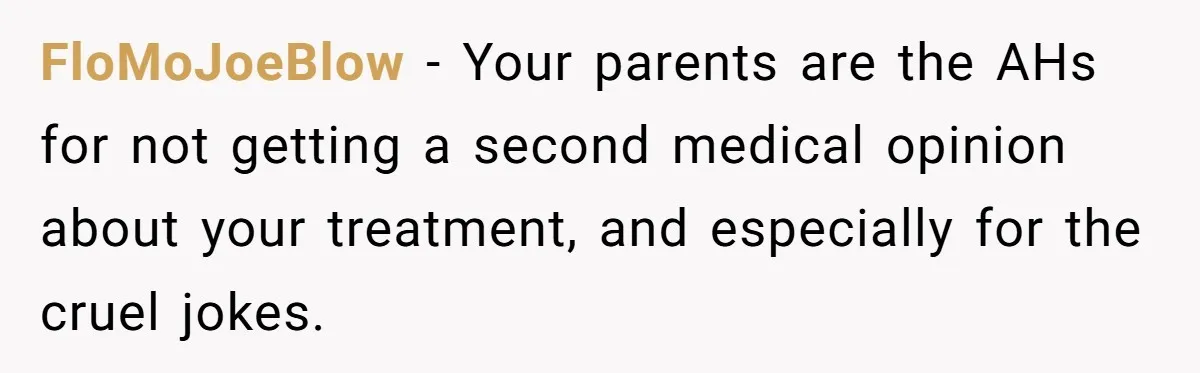 FloMoJoeBlow − Your parents are the AHs for not getting a second medical opinion about your treatment, and especially for the cruel jokes.
