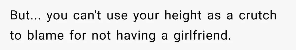 But... you can't use your height as a crutch to blame for not having a girlfriend.