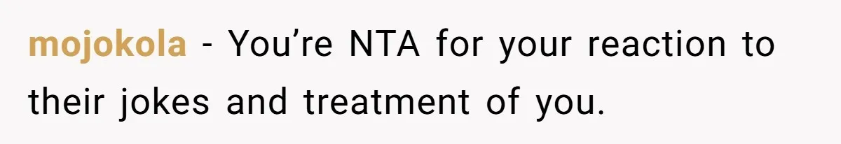 mojokola − You’re NTA for your reaction to their jokes and treatment of you.