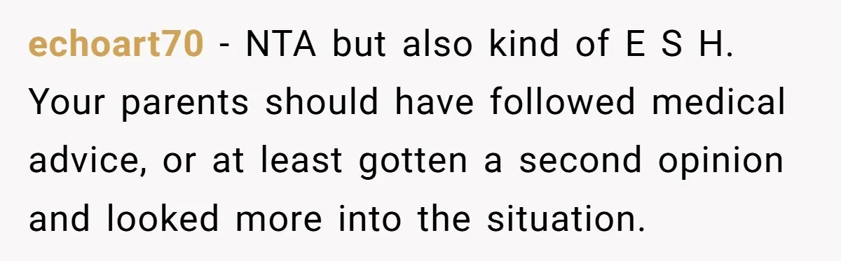echoart70 − NTA but also kind of E S H. Your parents should have followed medical advice, or at least gotten a second opinion and looked more into the situation.