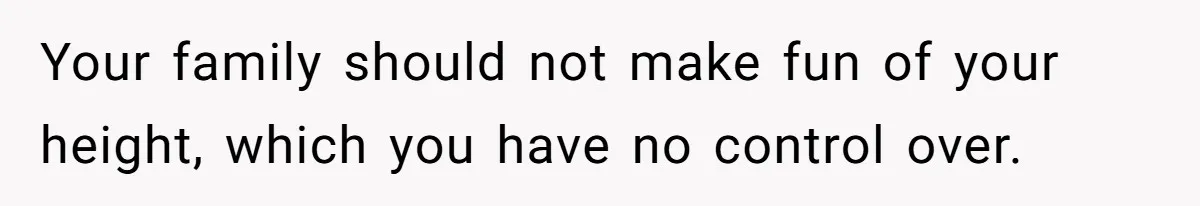 Your family should not make fun of your height, which you have no control over.