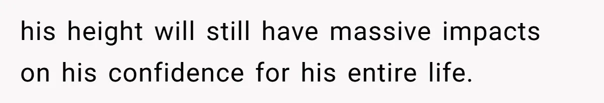 his height will still have massive impacts on his confidence for his entire life.