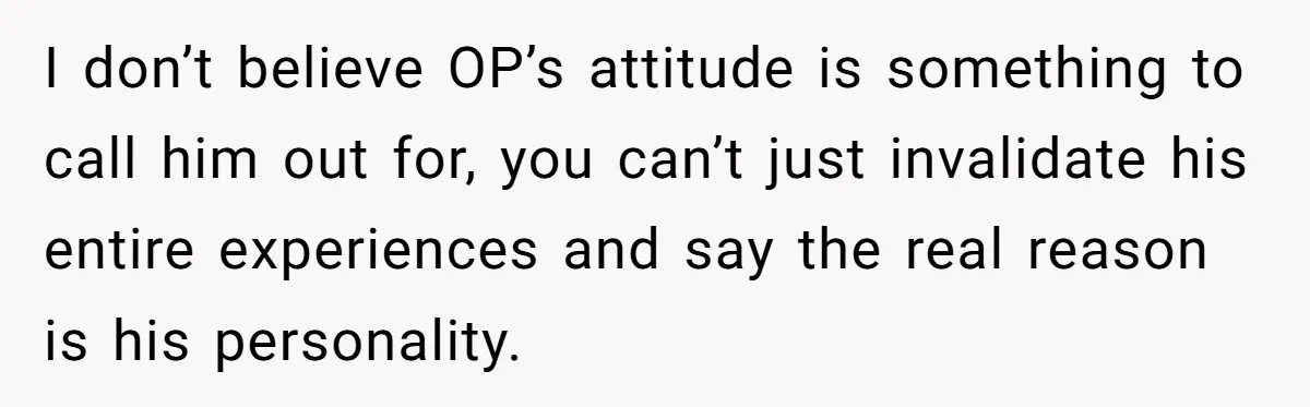 I don’t believe OP’s attitude is something to call him out for, you can’t just invalidate his entire experiences and say the real reason is his personality.