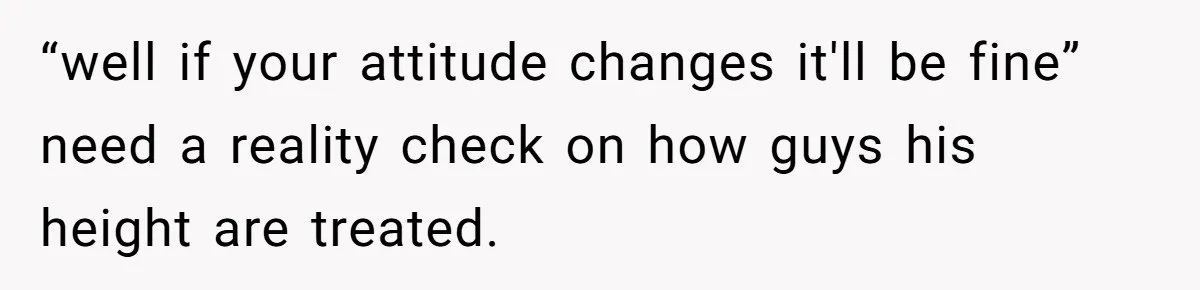“well if your attitude changes it'll be fine” need a reality check on how guys his height are treated.