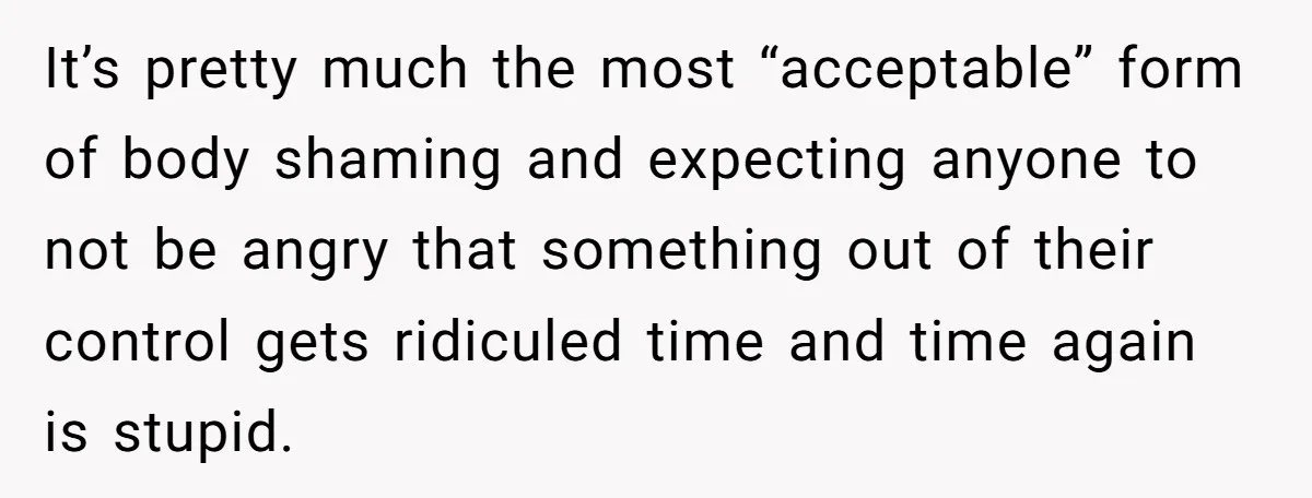 It’s pretty much the most “acceptable” form of body shaming and expecting anyone to not be angry that something out of their control gets ridiculed time and time again is...