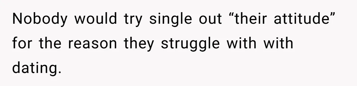 Nobody would try single out “their attitude” for the reason they struggle with with dating.