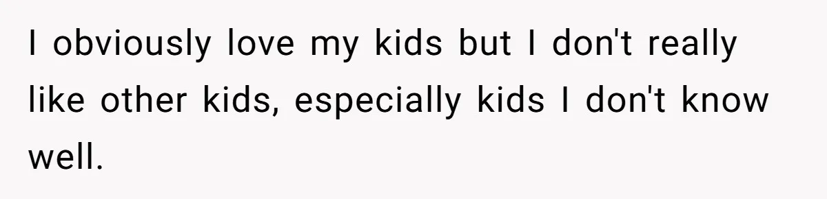 I obviously love my kids but I don't really like other kids, especially kids I don't know well.