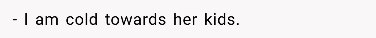 - I am cold towards her kids.