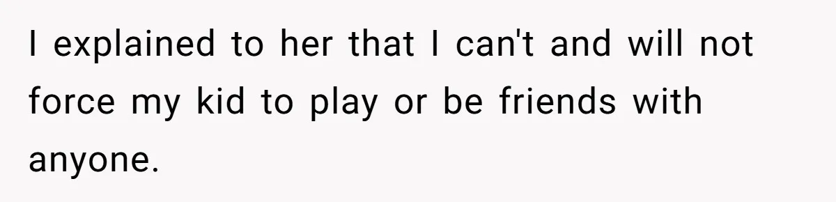 I explained to her that I can't and will not force my kid to play or be friends with anyone.
