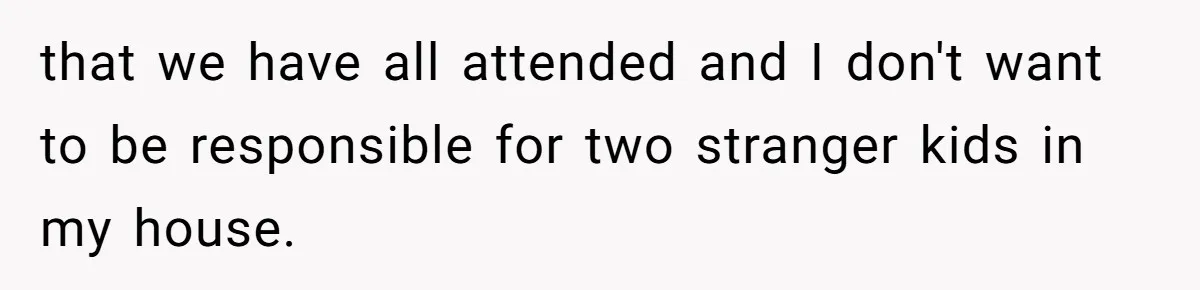 that we have all attended and I don't want to be responsible for two stranger kids in my house.