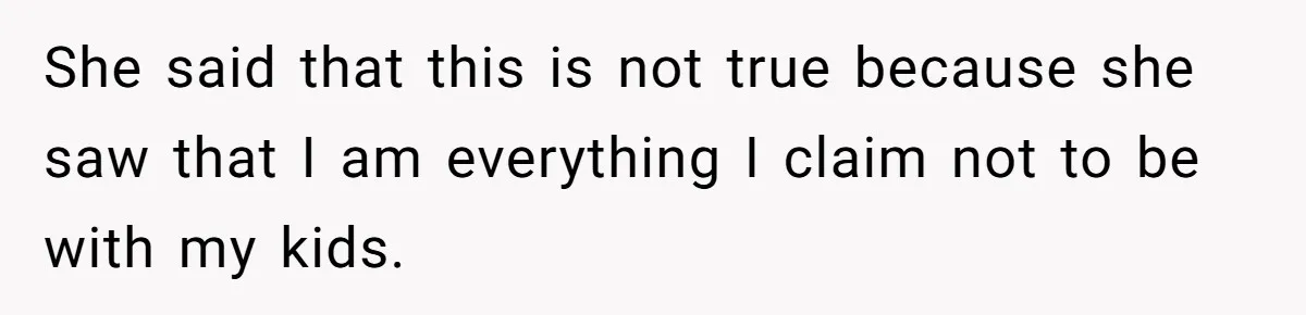 She said that this is not true because she saw that I am everything I claim not to be with my kids.