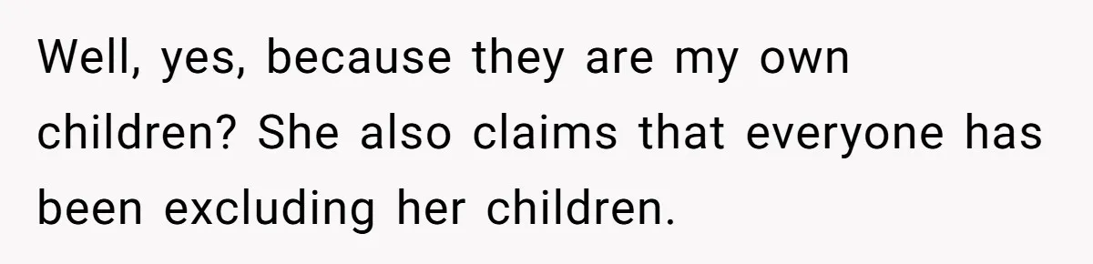 Well, yes, because they are my own children? She also claims that everyone has been excluding her children.